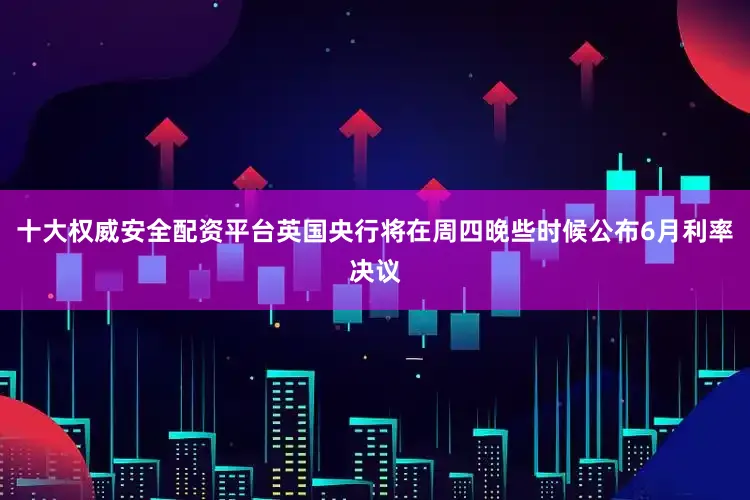 十大权威安全配资平台英国央行将在周四晚些时候公布6月利率决议