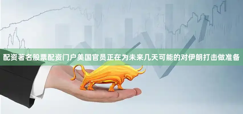 配资著名股票配资门户美国官员正在为未来几天可能的对伊朗打击做准备