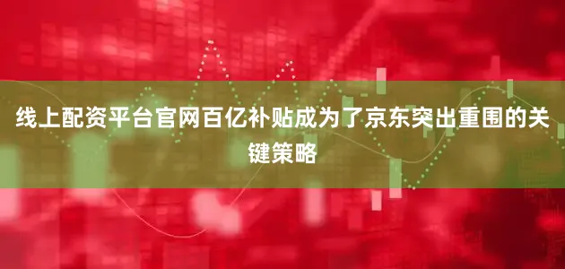 线上配资平台官网百亿补贴成为了京东突出重围的关键策略