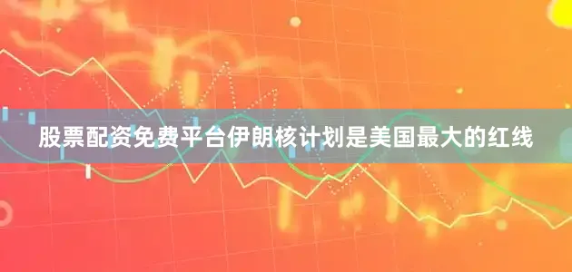 股票配资免费平台伊朗核计划是美国最大的红线