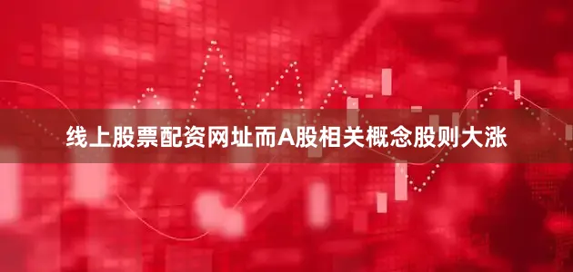 线上股票配资网址而A股相关概念股则大涨