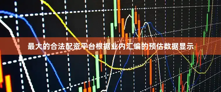 最大的合法配资平台根据业内汇编的预估数据显示