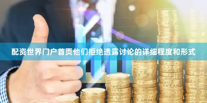 配资世界门户首页他们拒绝透露讨论的详细程度和形式