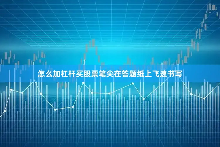 怎么加杠杆买股票笔尖在答题纸上飞速书写
