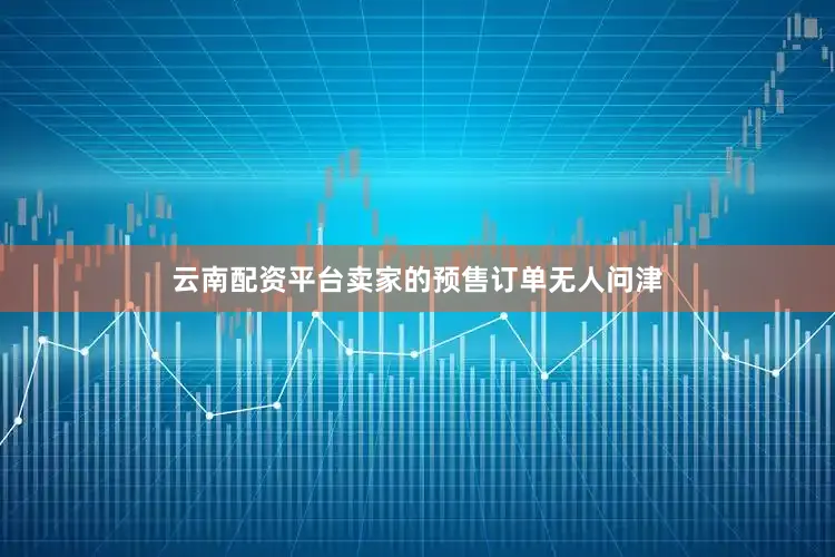 云南配资平台卖家的预售订单无人问津