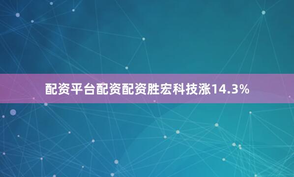 配资平台配资配资胜宏科技涨14.3%