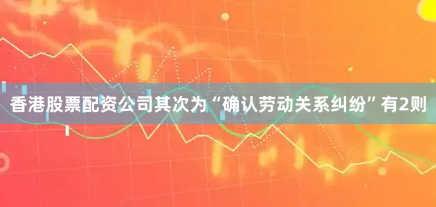 香港股票配资公司其次为“确认劳动关系纠纷”有2则