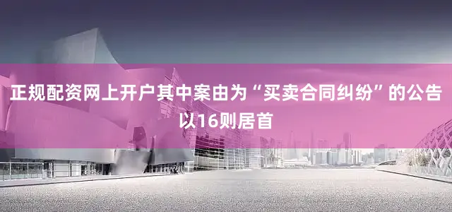 正规配资网上开户其中案由为“买卖合同纠纷”的公告以16则居首