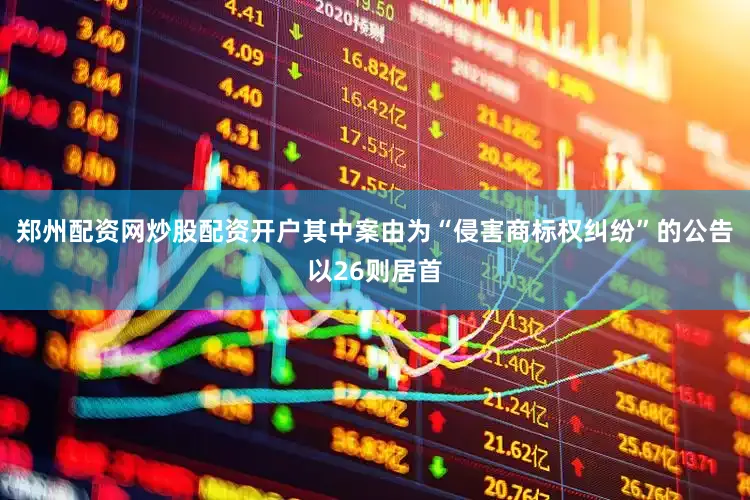 郑州配资网炒股配资开户其中案由为“侵害商标权纠纷”的公告以26则居首
