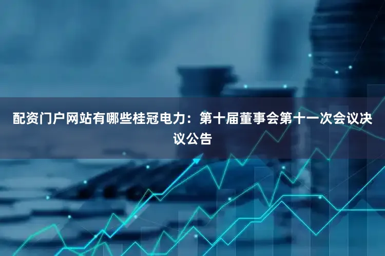 配资门户网站有哪些桂冠电力：第十届董事会第十一次会议决议公告