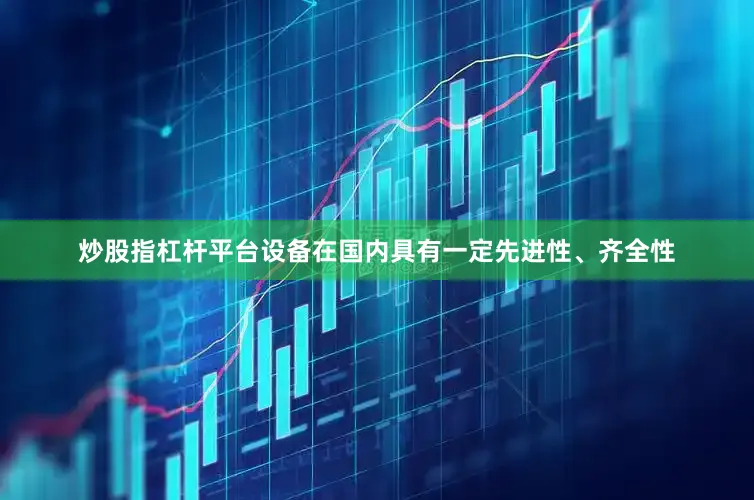 炒股指杠杆平台设备在国内具有一定先进性、齐全性