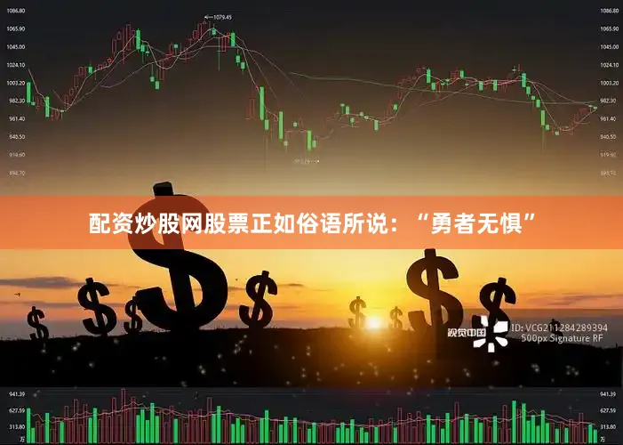 配资炒股网股票正如俗语所说：“勇者无惧”