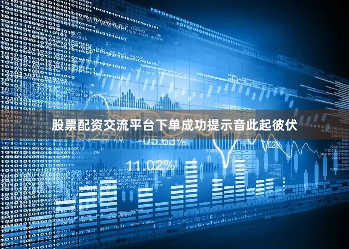 股票配资交流平台下单成功提示音此起彼伏
