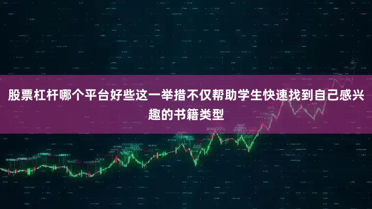 股票杠杆哪个平台好些这一举措不仅帮助学生快速找到自己感兴趣的书籍类型