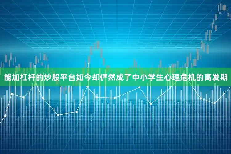 能加杠杆的炒股平台如今却俨然成了中小学生心理危机的高发期