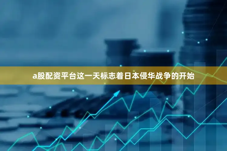 a股配资平台这一天标志着日本侵华战争的开始