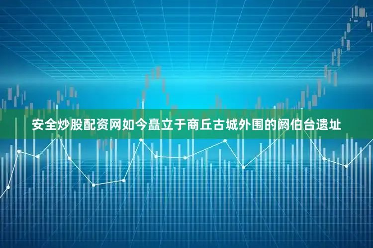 安全炒股配资网如今矗立于商丘古城外围的阏伯台遗址