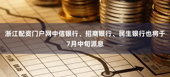 浙江配资门户网中信银行、招商银行、民生银行也将于7月中旬派息