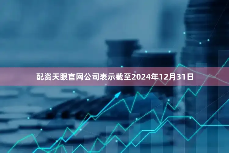 配资天眼官网公司表示截至2024年12月31日