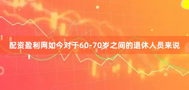 配资盈利网如今对于60-70岁之间的退休人员来说