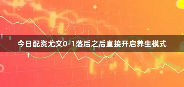 今日配资尤文0-1落后之后直接开启养生模式