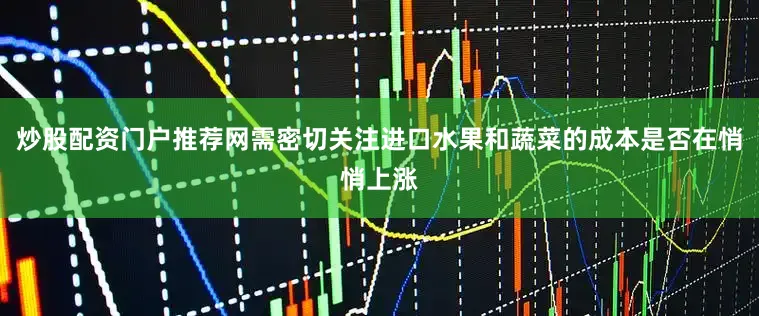 炒股配资门户推荐网需密切关注进口水果和蔬菜的成本是否在悄悄上涨