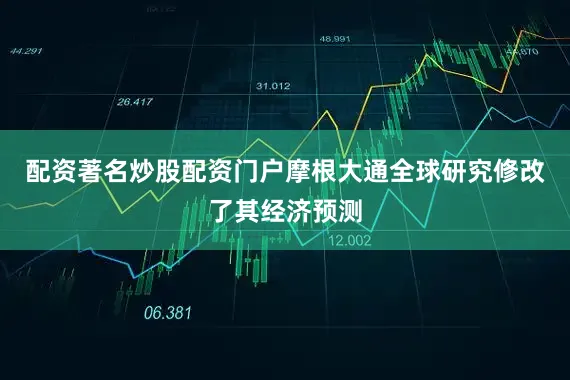 配资著名炒股配资门户摩根大通全球研究修改了其经济预测