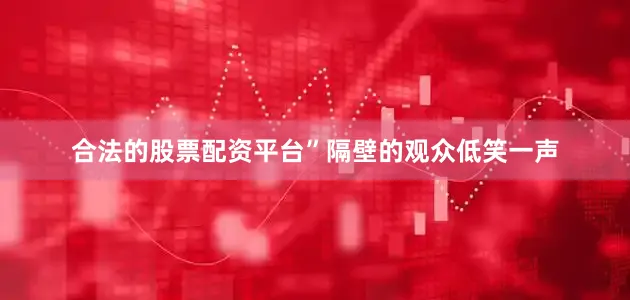 合法的股票配资平台”隔壁的观众低笑一声