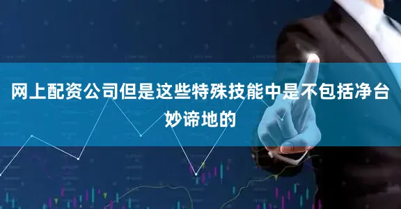 网上配资公司但是这些特殊技能中是不包括净台妙谛地的