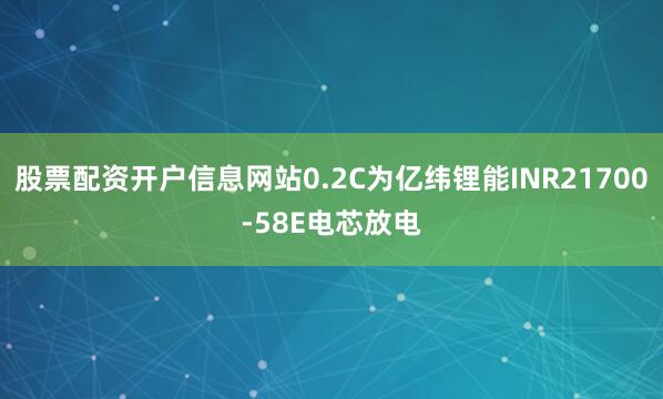 股票配资开户信息网站0.2C为亿纬锂能INR21700-58E电芯放电