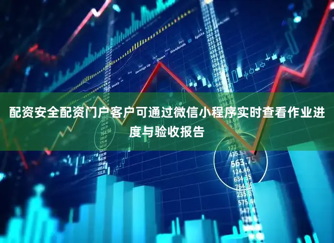 配资安全配资门户客户可通过微信小程序实时查看作业进度与验收报告