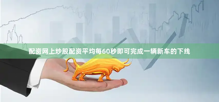 配资网上炒股配资平均每60秒即可完成一辆新车的下线