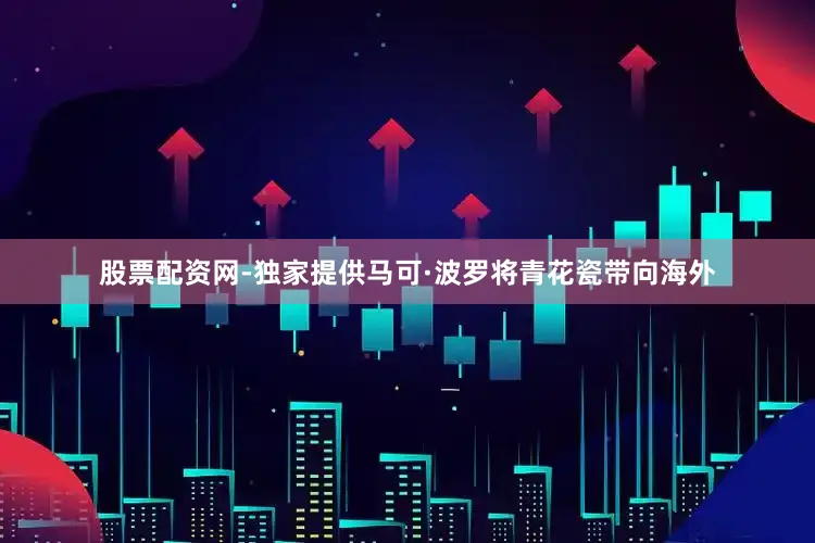 股票配资网-独家提供马可·波罗将青花瓷带向海外