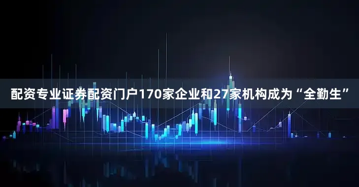 配资专业证券配资门户170家企业和27家机构成为“全勤生”