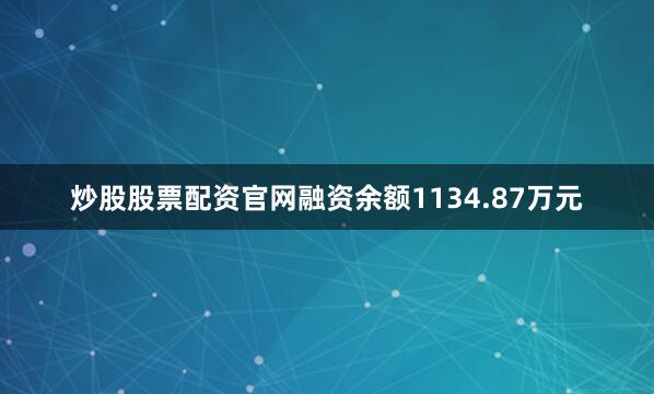 炒股股票配资官网融资余额1134.87万元