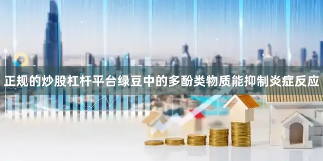 正规的炒股杠杆平台绿豆中的多酚类物质能抑制炎症反应