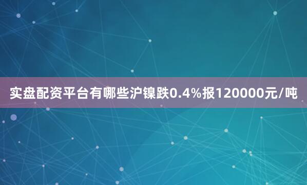 实盘配资平台有哪些沪镍跌0.4%报120000元/吨
