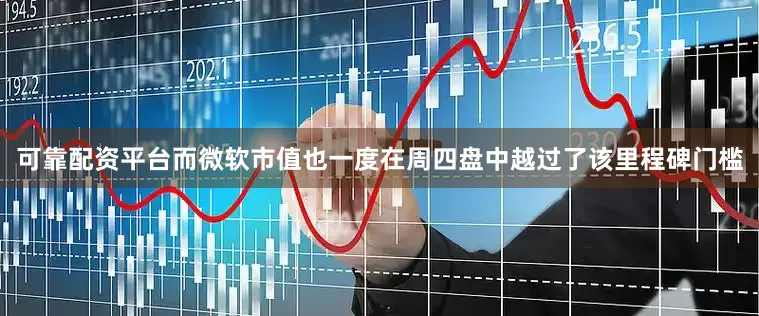 可靠配资平台而微软市值也一度在周四盘中越过了该里程碑门槛