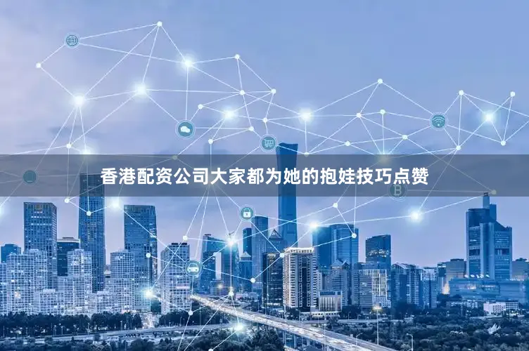 香港配资公司大家都为她的抱娃技巧点赞