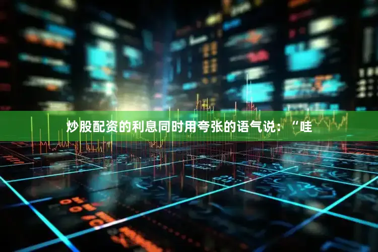 炒股配资的利息同时用夸张的语气说：“哇
