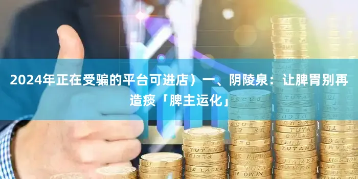2024年正在受骗的平台可进店）一、阴陵泉：让脾胃别再造痰「脾主运化」