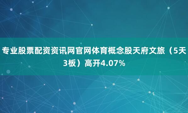 专业股票配资资讯网官网体育概念股天府文旅（5天3板）高开4.07%