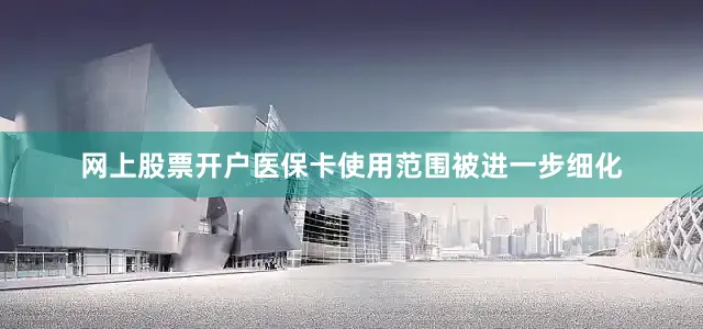 网上股票开户医保卡使用范围被进一步细化