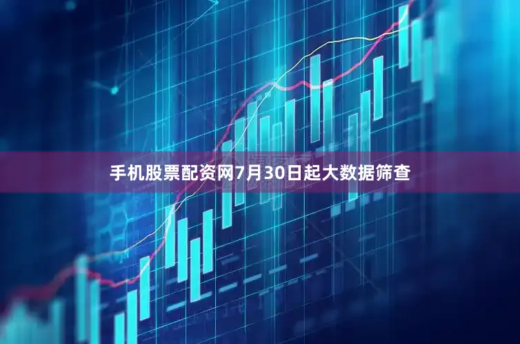 手机股票配资网7月30日起大数据筛查