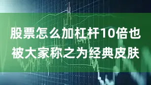 股票怎么加杠杆10倍也被大家称之为经典皮肤