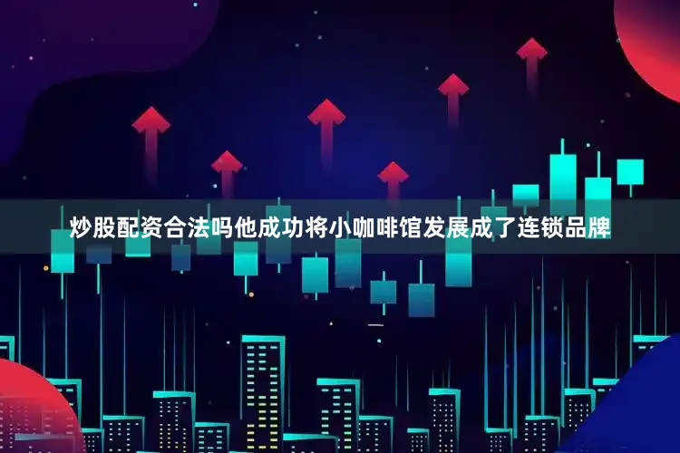炒股配资合法吗他成功将小咖啡馆发展成了连锁品牌