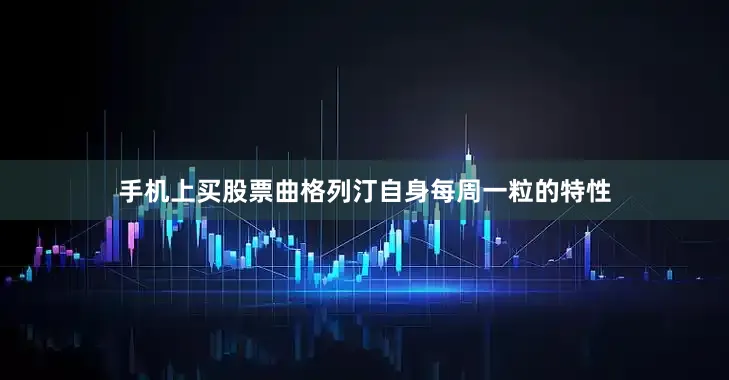 手机上买股票曲格列汀自身每周一粒的特性