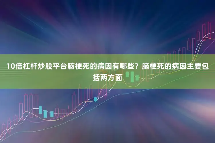 10倍杠杆炒股平台脑梗死的病因有哪些？脑梗死的病因主要包括两方面