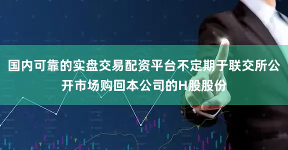 国内可靠的实盘交易配资平台不定期于联交所公开市场购回本公司的H股股份