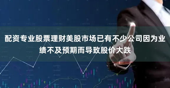 配资专业股票理财美股市场已有不少公司因为业绩不及预期而导致股价大跌